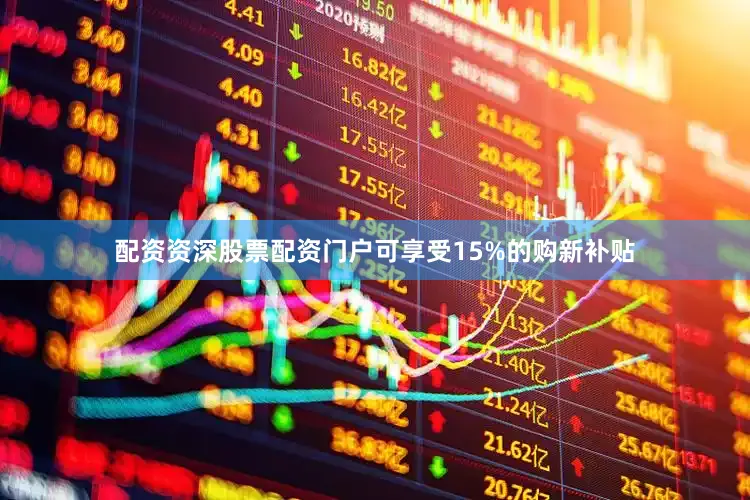 配资资深股票配资门户可享受15%的购新补贴