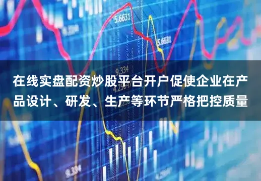在线实盘配资炒股平台开户促使企业在产品设计、研发、生产等环节严格把控质量