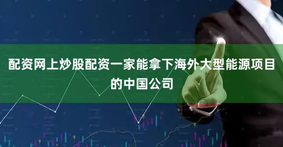 配资网上炒股配资一家能拿下海外大型能源项目的中国公司