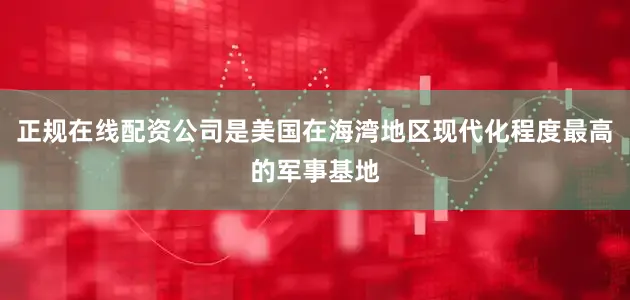 正规在线配资公司是美国在海湾地区现代化程度最高的军事基地
