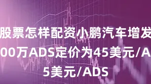 股票怎样配资小鹏汽车增发4000万ADS定价为45美元/ADS
