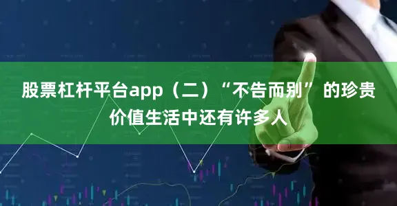 股票杠杆平台app（二）“不告而别” 的珍贵价值生活中还有许多人