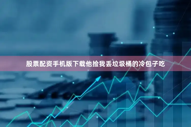股票配资手机版下载他捡我丢垃圾桶的冷包子吃
