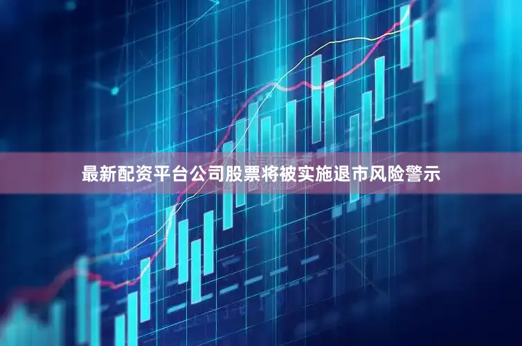 最新配资平台公司股票将被实施退市风险警示