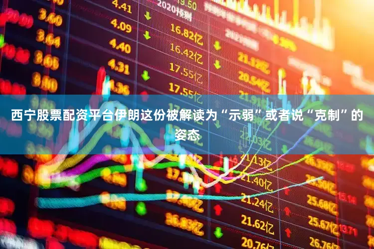 西宁股票配资平台伊朗这份被解读为“示弱”或者说“克制”的姿态