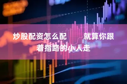 炒股配资怎么配        就算你跟着指路的小人走