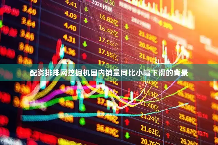 配资排排网挖掘机国内销量同比小幅下滑的背景