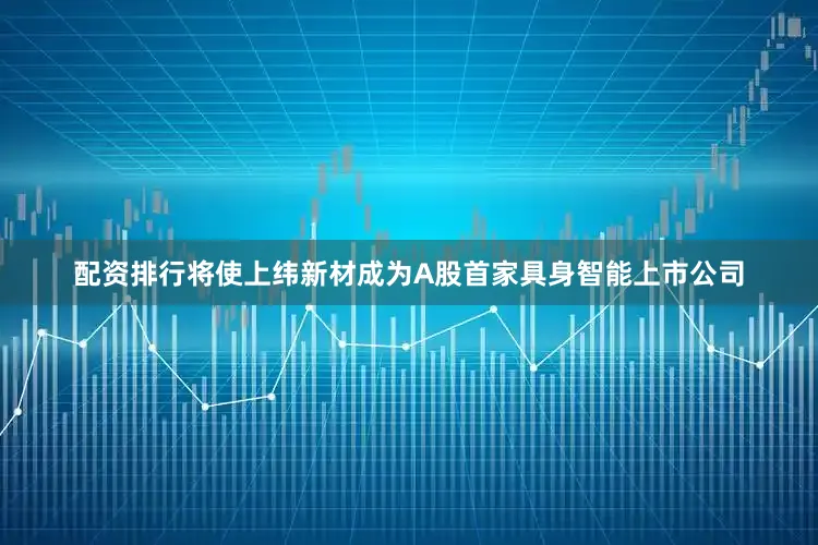 配资排行将使上纬新材成为A股首家具身智能上市公司
