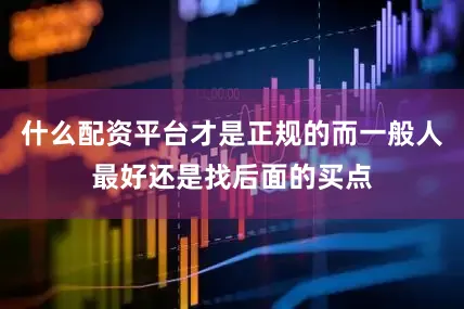 什么配资平台才是正规的而一般人最好还是找后面的买点