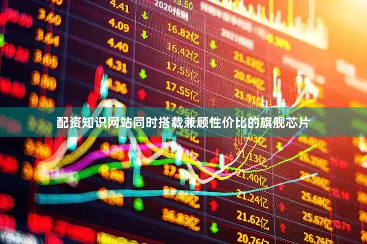 配资知识网站同时搭载兼顾性价比的旗舰芯片