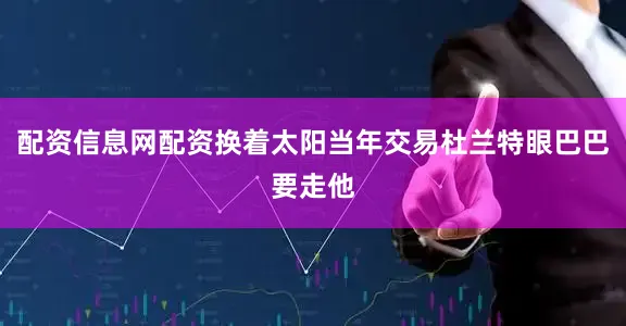 配资信息网配资换着太阳当年交易杜兰特眼巴巴要走他