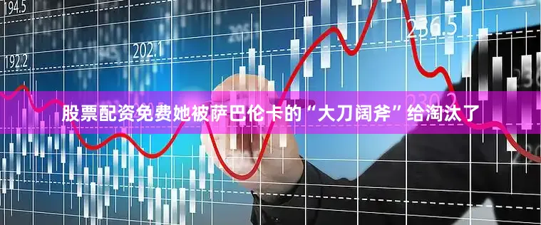 股票配资免费她被萨巴伦卡的“大刀阔斧”给淘汰了