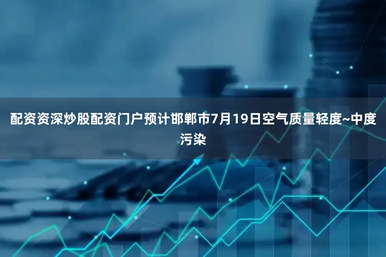 配资资深炒股配资门户预计邯郸市7月19日空气质量轻度~中度污染