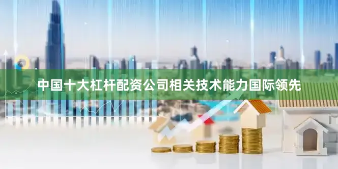 中国十大杠杆配资公司相关技术能力国际领先