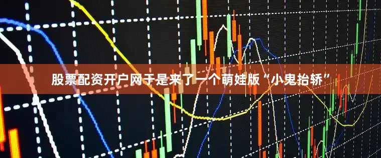 股票配资开户网于是来了一个萌娃版“小鬼抬轿”