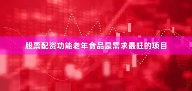股票配资功能老年食品是需求最旺的项目
