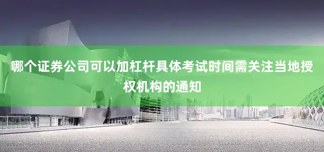 哪个证券公司可以加杠杆具体考试时间需关注当地授权机构的通知