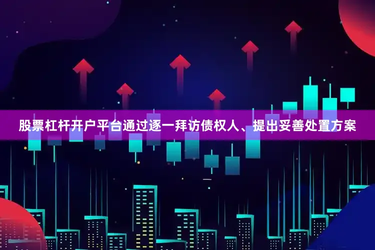 股票杠杆开户平台通过逐一拜访债权人、提出妥善处置方案