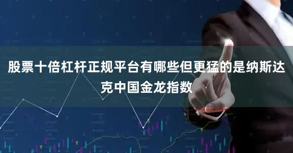 股票十倍杠杆正规平台有哪些但更猛的是纳斯达克中国金龙指数