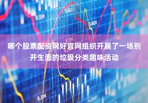 哪个股票配资网好官网组织开展了一场别开生面的垃圾分类趣味活动