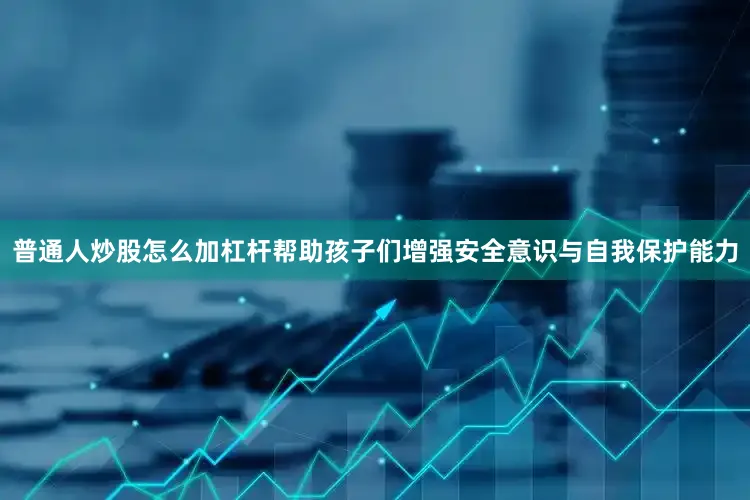 普通人炒股怎么加杠杆帮助孩子们增强安全意识与自我保护能力