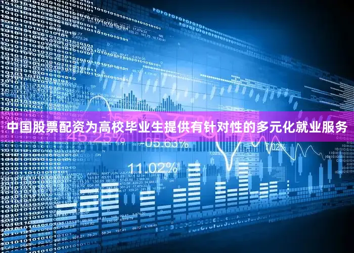 中国股票配资为高校毕业生提供有针对性的多元化就业服务