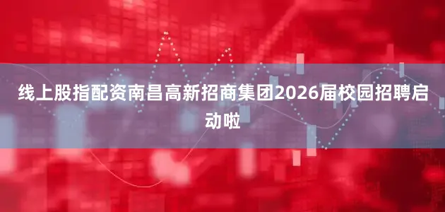 线上股指配资南昌高新招商集团2026届校园招聘启动啦